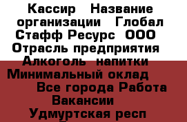 Кассир › Название организации ­ Глобал Стафф Ресурс, ООО › Отрасль предприятия ­ Алкоголь, напитки › Минимальный оклад ­ 35 000 - Все города Работа » Вакансии   . Удмуртская респ.,Глазов г.